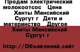 Продам электрический молокоотсос › Цена ­ 3 500 - Ханты-Мансийский, Сургут г. Дети и материнство » Другое   . Ханты-Мансийский,Сургут г.